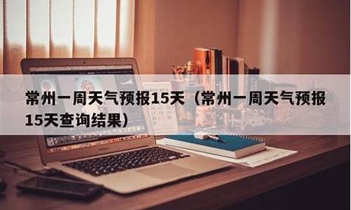 常州一周天气预报查询_常州一周天气报告查询表最新版全文