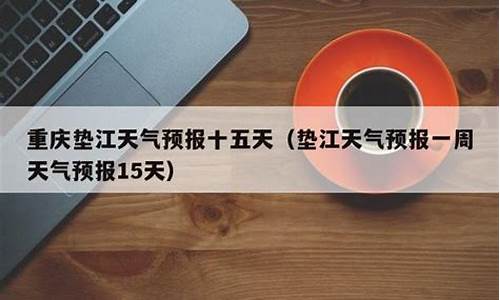 垫江一周天气预报查询结果表_垫江天气预报一周天气预报15天