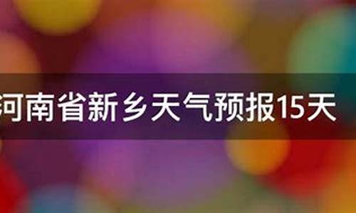 河南省新乡市天气预报15天_河南省新乡市天气预报15天查询百度百科