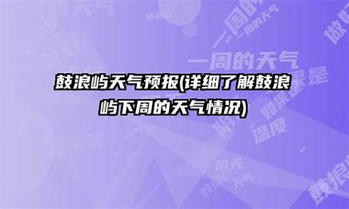 鼓浪屿天气预报一周10天查询结果_鼓浪屿天气预报一周10天查询